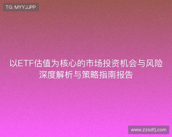 以ETF估值为核心的市场投资机会与风险深度解析与策略指南报告