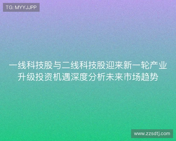 一线科技股与二线科技股迎来新一轮产业升级投资机遇深度分析未来市场趋势
