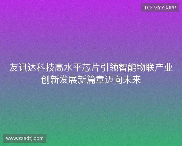 友讯达科技高水平芯片引领智能物联产业创新发展新篇章迈向未来